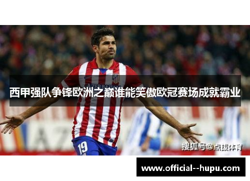 西甲强队争锋欧洲之巅谁能笑傲欧冠赛场成就霸业