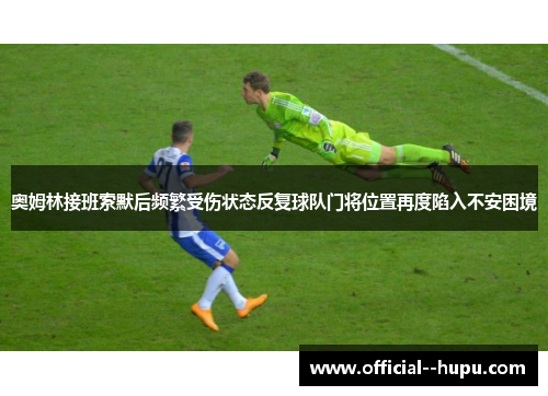 奥姆林接班索默后频繁受伤状态反复球队门将位置再度陷入不安困境