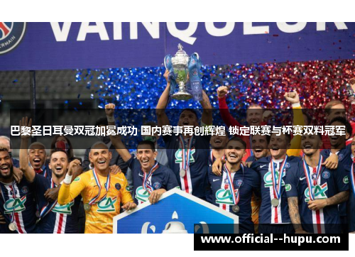 巴黎圣日耳曼双冠加冕成功 国内赛事再创辉煌 锁定联赛与杯赛双料冠军