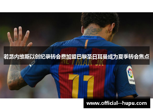 若昂内维斯以创纪录转会费加盟巴黎圣日耳曼成为夏季转会焦点