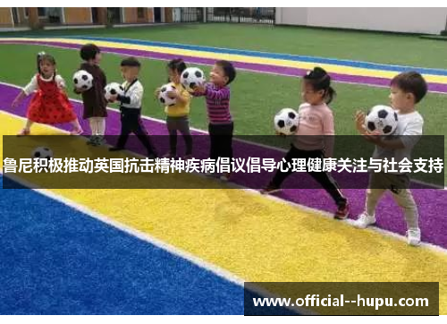 鲁尼积极推动英国抗击精神疾病倡议倡导心理健康关注与社会支持